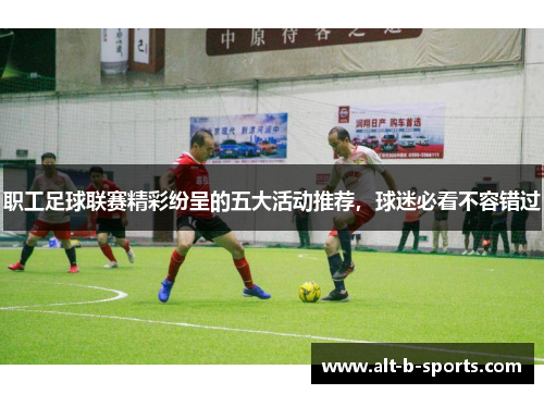 职工足球联赛精彩纷呈的五大活动推荐，球迷必看不容错过