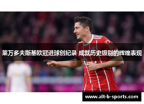 莱万多夫斯基欧冠进球创纪录 成就历史级别的辉煌表现
