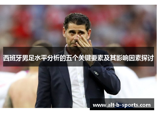 西班牙男足水平分析的五个关键要素及其影响因素探讨 西班牙男足水平分析的五个关键要素及其影响因素探讨