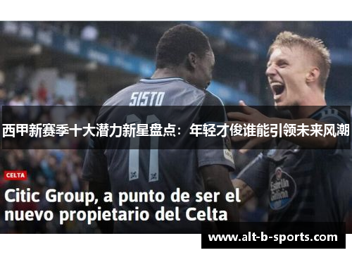西甲新赛季十大潜力新星盘点:年轻才俊谁能引领未来风潮 西甲新赛季十大潜力新星盘点:年轻才俊谁能引领未来风潮