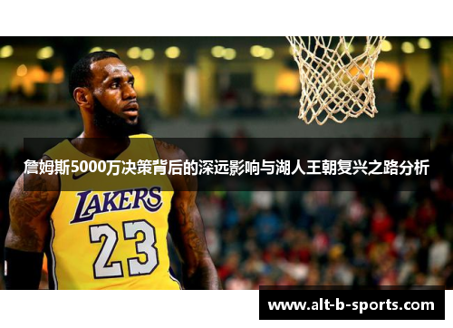 詹姆斯5000万决策背后的深远影响与湖人王朝复兴之路分析 詹姆斯5000万决策背后的深远影响与湖人王朝复兴之路分析