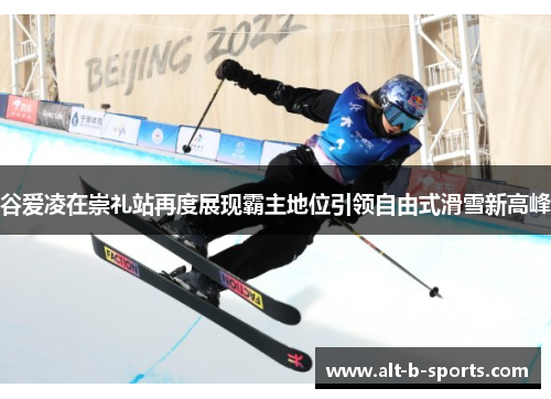 谷爱凌在崇礼站再度展现霸主地位引领自由式滑雪新高峰 谷爱凌在崇礼站再度展现霸主地位引领自由式滑雪新高峰