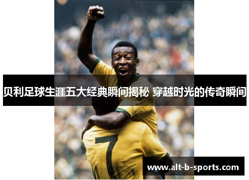 贝利足球生涯五大经典瞬间揭秘 穿越时光的传奇瞬间 贝利足球生涯五大经典瞬间揭秘 穿越时光的传奇瞬间