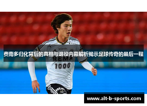 费南多归化背后的真相与退役内幕解析揭示足球传奇的最后一程