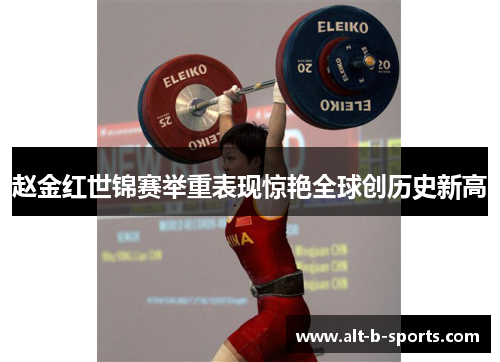 赵金红世锦赛举重表现惊艳全球创历史新高 赵金红世锦赛举重表现惊艳全球创历史新高