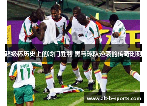 超级杯历史上的冷门胜利 黑马球队逆袭的传奇时刻 超级杯历史上的冷门胜利 黑马球队逆袭的传奇时刻