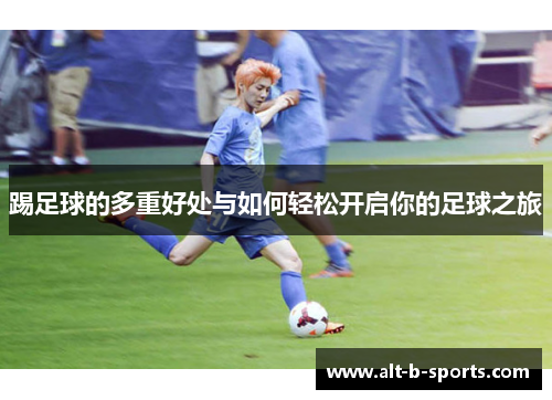 踢足球的多重好处与如何轻松开启你的足球之旅 踢足球的多重好处与如何轻松开启你的足球之旅