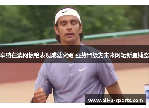 辛纳在澳网惊艳表现成就突破 强势晋级为未来网坛新星铺路 辛纳在澳网惊艳表现成就突破 强势晋级为未来网坛新星铺路