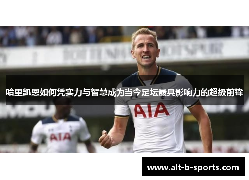 哈里凯恩如何凭实力与智慧成为当今足坛最具影响力的超级前锋 哈里凯恩如何凭实力与智慧成为当今足坛最具影响力的超级前锋