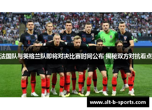 法国队与英格兰队即将对决比赛时间公布 揭秘双方对抗看点 法国队与英格兰队即将对决比赛时间公布 揭秘双方对抗看点