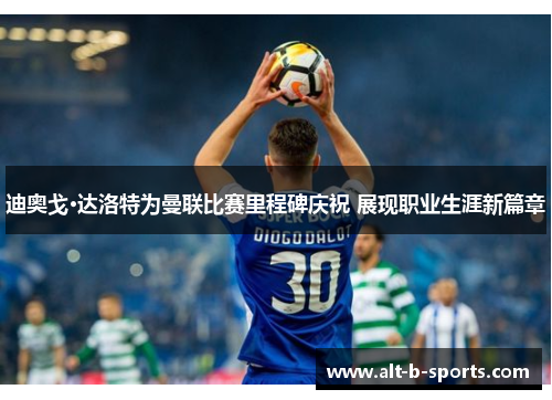 迪奥戈·达洛特为曼联比赛里程碑庆祝 展现职业生涯新篇章