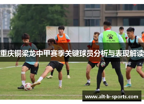 重庆铜梁龙中甲赛季关键球员分析与表现解读 重庆铜梁龙中甲赛季关键球员分析与表现解读
