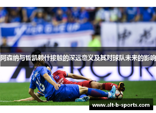 阿森纳与哲凯赖什接触的深远意义及其对球队未来的影响 阿森纳与哲凯赖什接触的深远意义及其对球队未来的影响