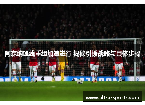 阿森纳锋线重组加速进行 揭秘引援战略与具体步骤