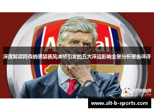 深度解读阿森纳遭禁赛风波所引发的五大深远影响全景分析报告详评