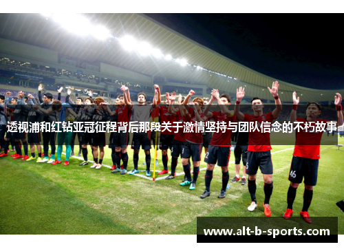 透视浦和红钻亚冠征程背后那段关于激情坚持与团队信念的不朽故事