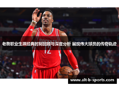 老詹职业生涯经典时刻回顾与深度分析 展现伟大球员的传奇轨迹