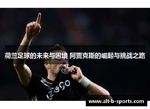 荷兰足球的未来与困境 阿贾克斯的崛起与挑战之路
