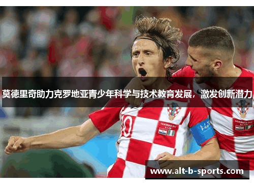 莫德里奇助力克罗地亚青少年科学与技术教育发展，激发创新潜力