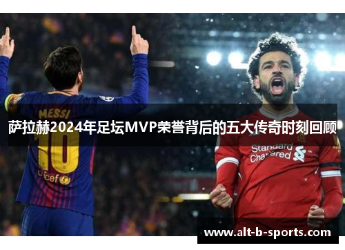 萨拉赫2024年足坛MVP荣誉背后的五大传奇时刻回顾 萨拉赫2024年足坛MVP荣誉背后的五大传奇时刻回顾