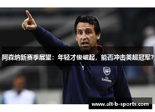 阿森纳新赛季展望:年轻才俊崛起,能否冲击英超冠军? 阿森纳新赛季展望:年轻才俊崛起,能否冲击英超冠军?