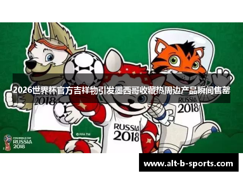 2026世界杯官方吉祥物引发墨西哥收藏热周边产品瞬间售罄