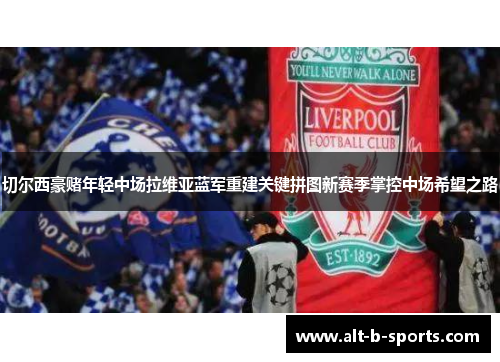 切尔西豪赌年轻中场拉维亚蓝军重建关键拼图新赛季掌控中场希望之路