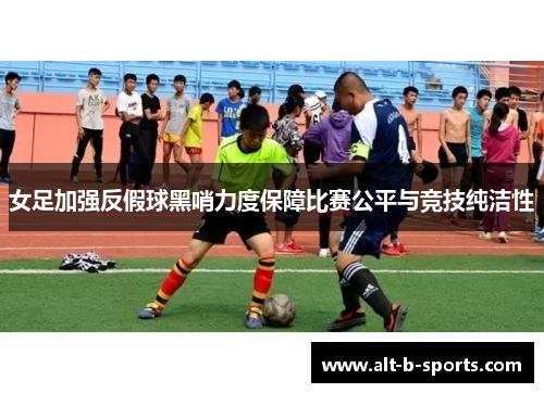 女足加强反假球黑哨力度保障比赛公平与竞技纯洁性