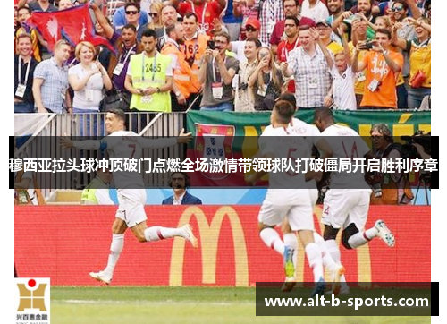 穆西亚拉头球冲顶破门点燃全场激情带领球队打破僵局开启胜利序章