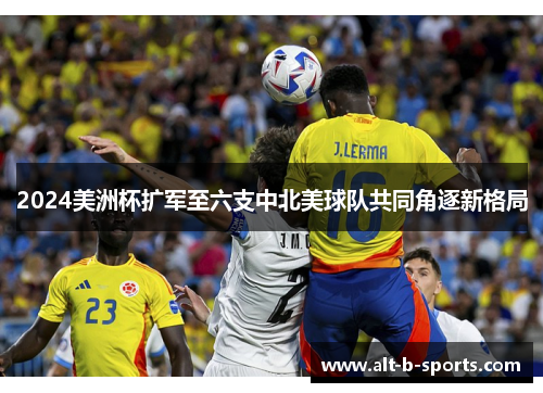2024美洲杯扩军至六支中北美球队共同角逐新格局