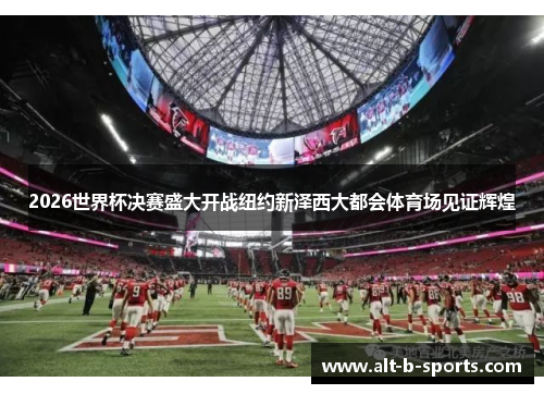 2026世界杯决赛盛大开战纽约新泽西大都会体育场见证辉煌