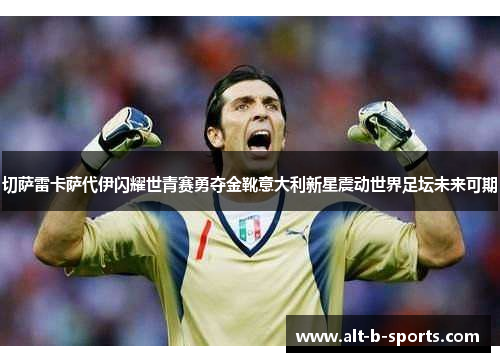 切萨雷卡萨代伊闪耀世青赛勇夺金靴意大利新星震动世界足坛未来可期